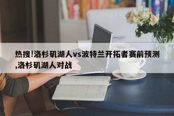 热搜!洛杉矶湖人vs波特兰开拓者赛前预测,洛杉矶湖人对战