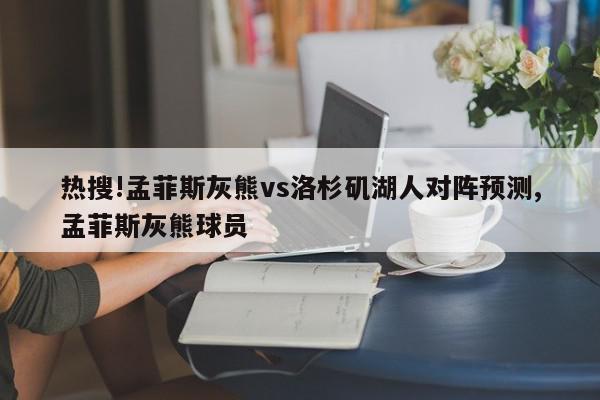 热搜!孟菲斯灰熊vs洛杉矶湖人对阵预测,孟菲斯灰熊球员