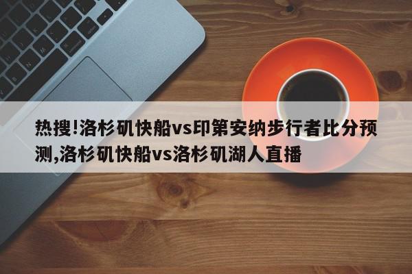 热搜!洛杉矶快船vs印第安纳步行者比分预测,洛杉矶快船vs洛杉矶湖人直播