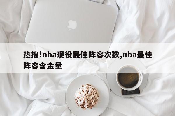 热搜!nba现役最佳阵容次数,nba最佳阵容含金量