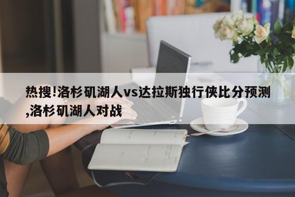 热搜!洛杉矶湖人vs达拉斯独行侠比分预测,洛杉矶湖人对战