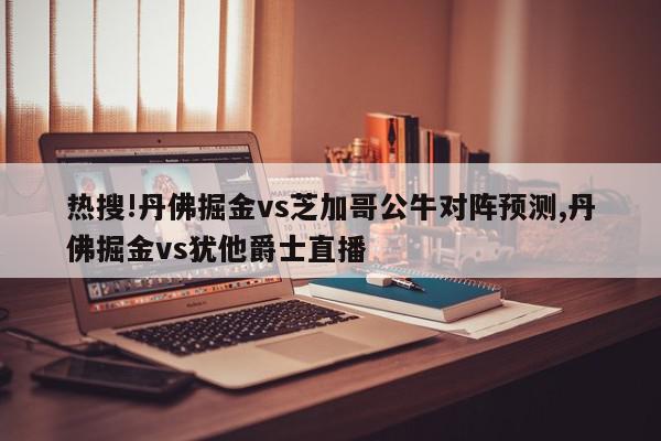 热搜!丹佛掘金vs芝加哥公牛对阵预测,丹佛掘金vs犹他爵士直播