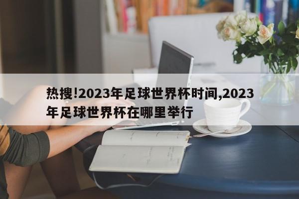 热搜!2023年足球世界杯时间,2023年足球世界杯在哪里举行