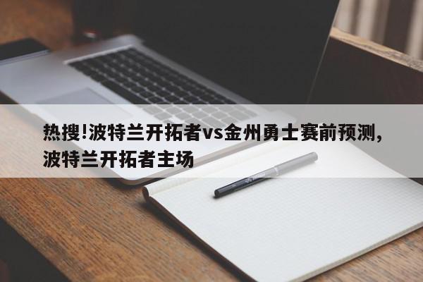 热搜!波特兰开拓者vs金州勇士赛前预测,波特兰开拓者主场