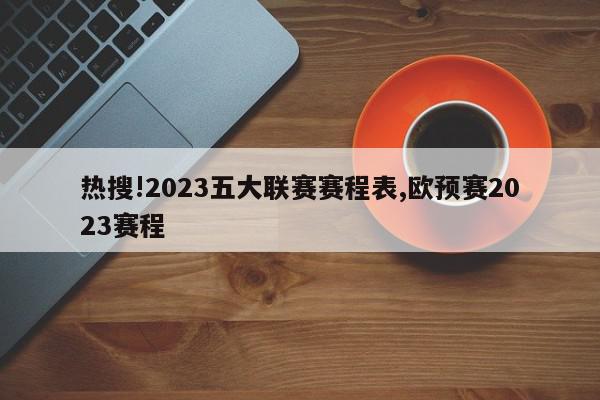 热搜!2023五大联赛赛程表,欧预赛2023赛程