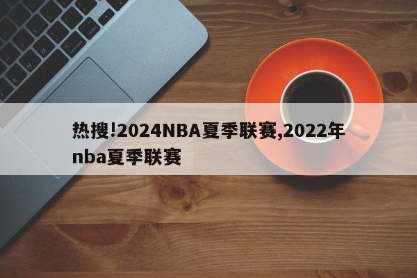 热搜!2024NBA夏季联赛,2022年nba夏季联赛