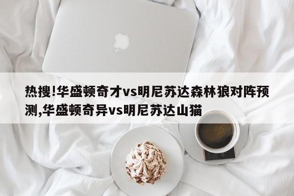 热搜!华盛顿奇才vs明尼苏达森林狼对阵预测,华盛顿奇异vs明尼苏达山猫