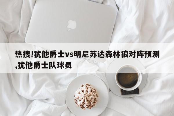 热搜!犹他爵士vs明尼苏达森林狼对阵预测,犹他爵士队球员