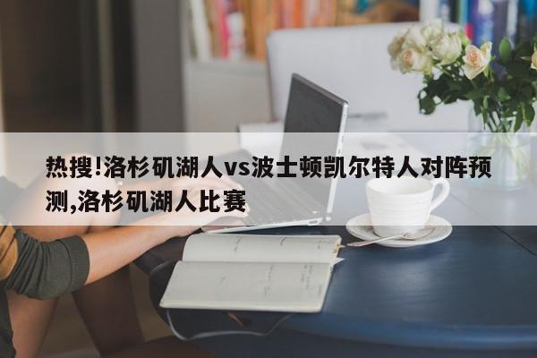 热搜!洛杉矶湖人vs波士顿凯尔特人对阵预测,洛杉矶湖人比赛