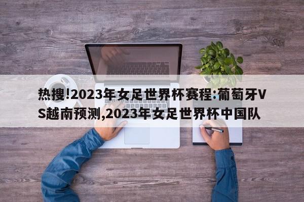 热搜!2023年女足世界杯赛程:葡萄牙VS越南预测,2023年女足世界杯中国队