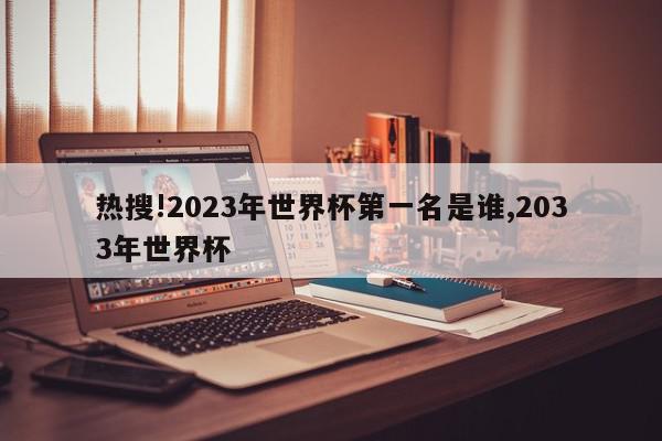 热搜!2023年世界杯第一名是谁,2033年世界杯