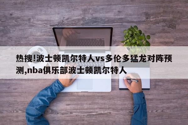 热搜!波士顿凯尔特人vs多伦多猛龙对阵预测,nba俱乐部波士顿凯尔特人