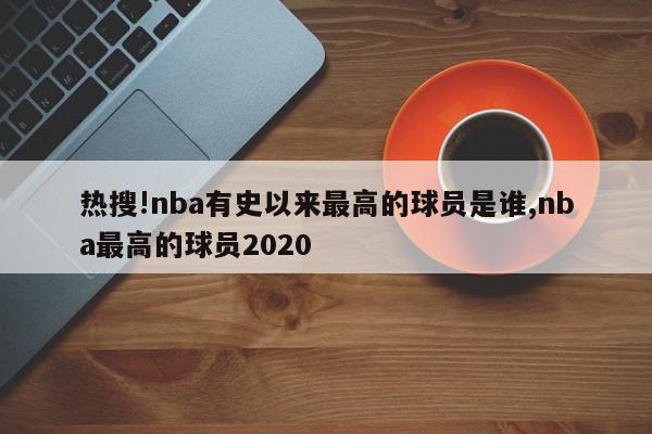 热搜!nba有史以来最高的球员是谁,nba最高的球员2020