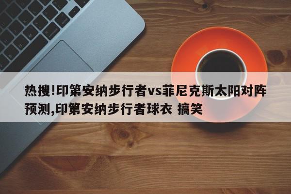 热搜!印第安纳步行者vs菲尼克斯太阳对阵预测,印第安纳步行者球衣 搞笑