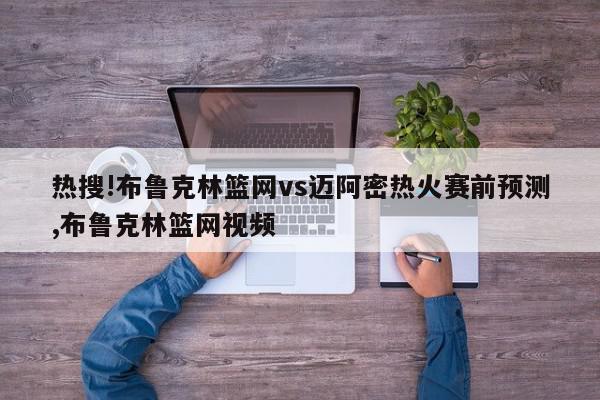 热搜!布鲁克林篮网vs迈阿密热火赛前预测,布鲁克林篮网视频