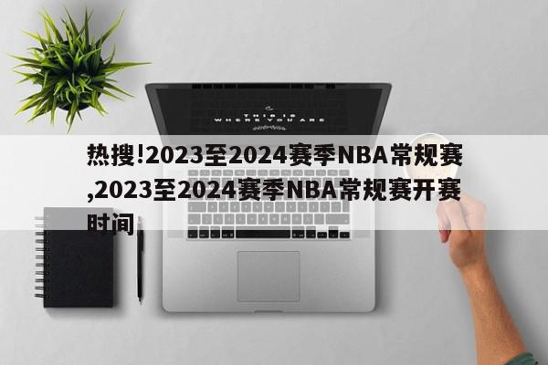 热搜!2023至2024赛季NBA常规赛,2023至2024赛季NBA常规赛开赛时间