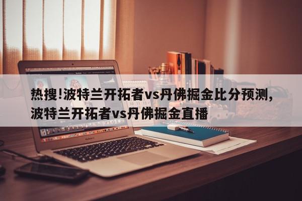 热搜!波特兰开拓者vs丹佛掘金比分预测,波特兰开拓者vs丹佛掘金直播