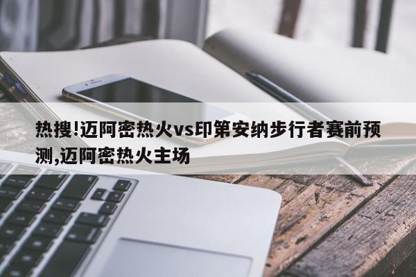 热搜!迈阿密热火vs印第安纳步行者赛前预测,迈阿密热火主场