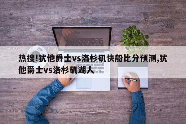 热搜!犹他爵士vs洛杉矶快船比分预测,犹他爵士vs洛杉矶湖人