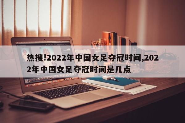 热搜!2022年中国女足夺冠时间,2022年中国女足夺冠时间是几点