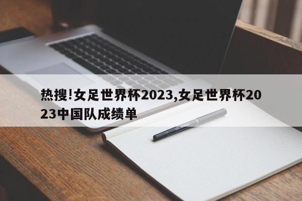 热搜!女足世界杯2023,女足世界杯2023中国队成绩单