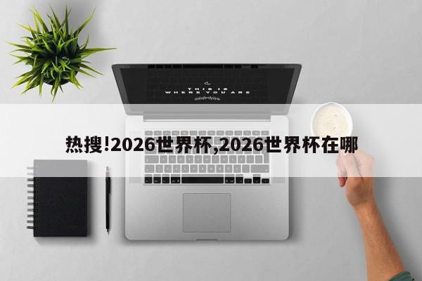 热搜!2026世界杯,2026世界杯在哪