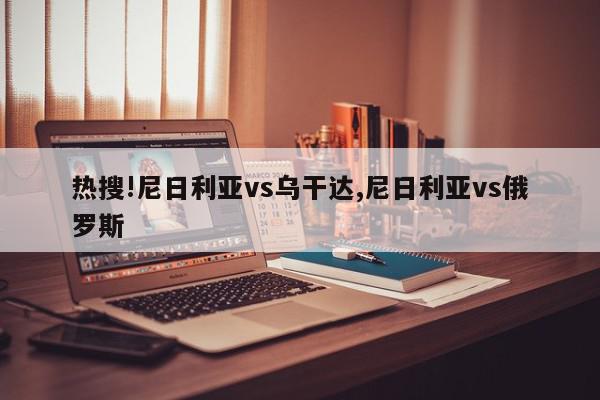 热搜!尼日利亚vs乌干达,尼日利亚vs俄罗斯