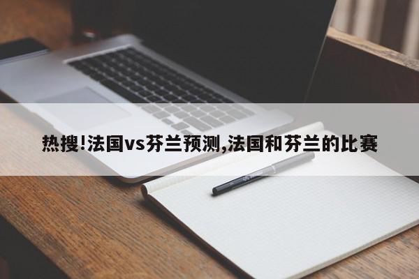 热搜!法国vs芬兰预测,法国和芬兰的比赛