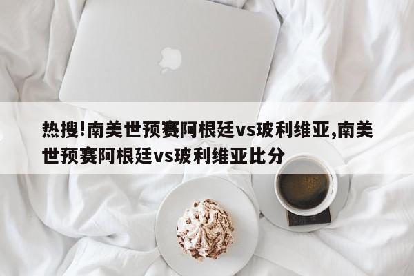 热搜!南美世预赛阿根廷vs玻利维亚,南美世预赛阿根廷vs玻利维亚比分