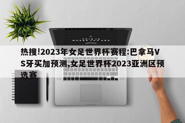 热搜!2023年女足世界杯赛程:巴拿马VS牙买加预测,女足世界杯2023亚洲区预选赛