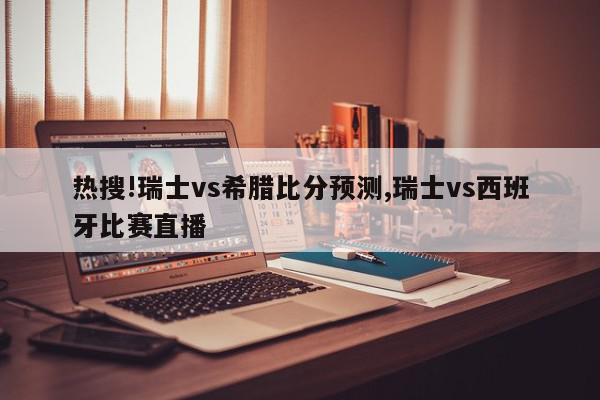 热搜!瑞士vs希腊比分预测,瑞士vs西班牙比赛直播