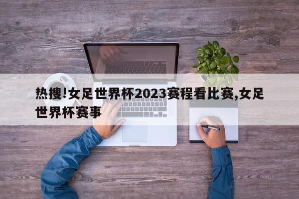 热搜!女足世界杯2023赛程看比赛,女足世界杯赛事