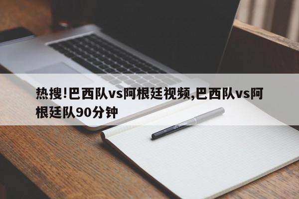 热搜!巴西队vs阿根廷视频,巴西队vs阿根廷队90分钟