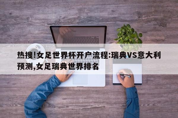 热搜!女足世界杯开户流程:瑞典VS意大利预测,女足瑞典世界排名