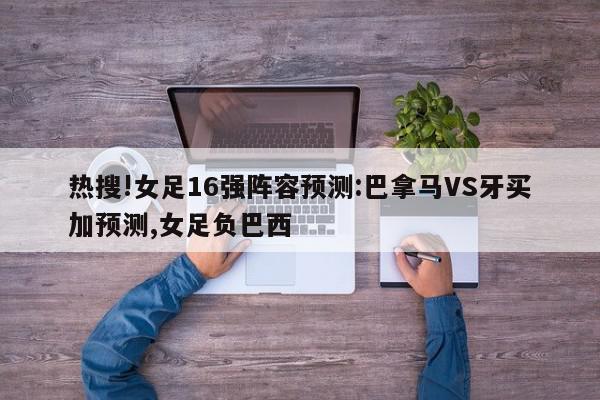 热搜!女足16强阵容预测:巴拿马VS牙买加预测,女足负巴西