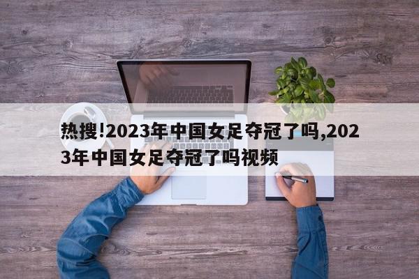 热搜!2023年中国女足夺冠了吗,2023年中国女足夺冠了吗视频