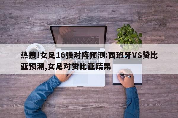 热搜!女足16强对阵预测:西班牙VS赞比亚预测,女足对赞比亚结果