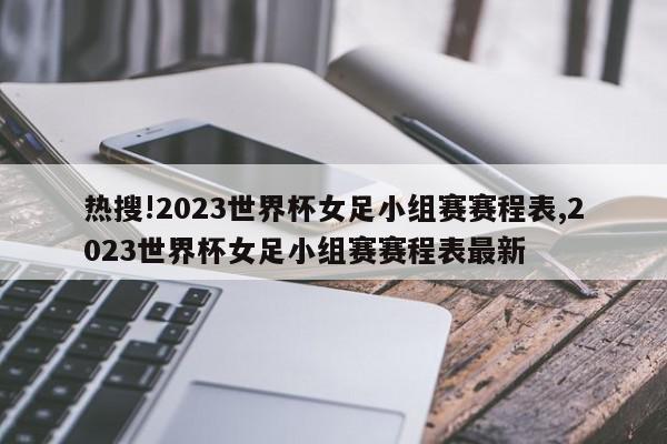 热搜!2023世界杯女足小组赛赛程表,2023世界杯女足小组赛赛程表最新