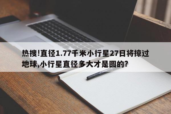 热搜!直径1.77千米小行星27日将掠过地球,小行星直径多大才是圆的?