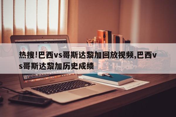 热搜!巴西vs哥斯达黎加回放视频,巴西vs哥斯达黎加历史成绩