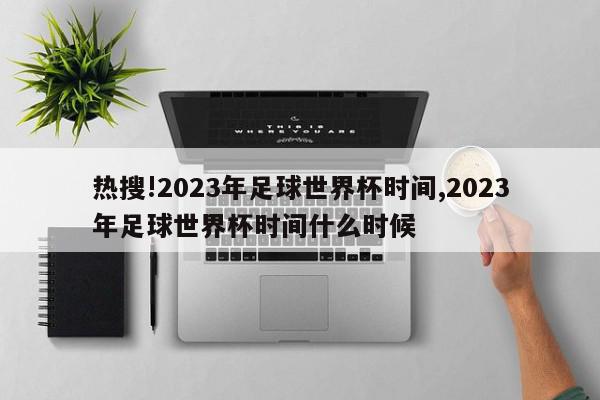 热搜!2023年足球世界杯时间,2023年足球世界杯时间什么时候