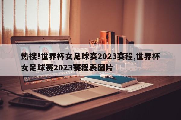 热搜!世界杯女足球赛2023赛程,世界杯女足球赛2023赛程表图片