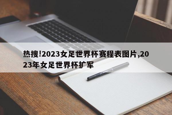 热搜!2023女足世界杯赛程表图片,2023年女足世界杯扩军