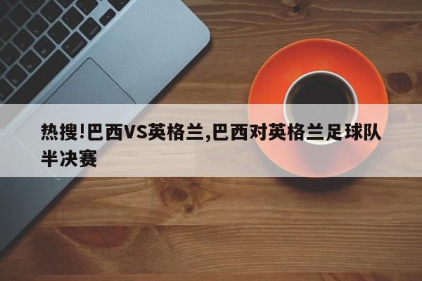 热搜!巴西VS英格兰,巴西对英格兰足球队半决赛