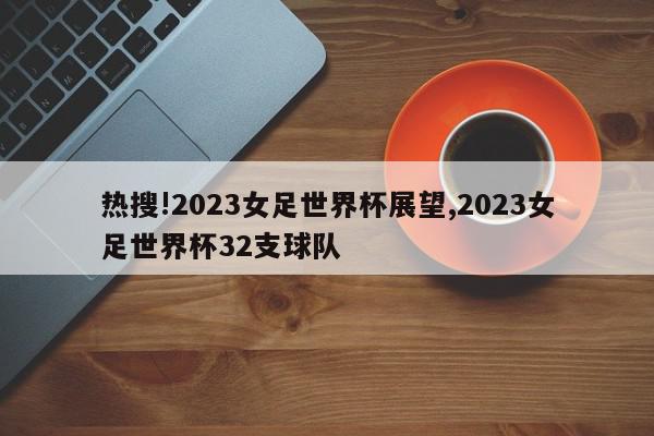 热搜!2023女足世界杯展望,2023女足世界杯32支球队