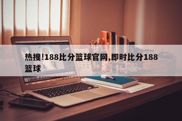 热搜!188比分篮球官网,即时比分188篮球