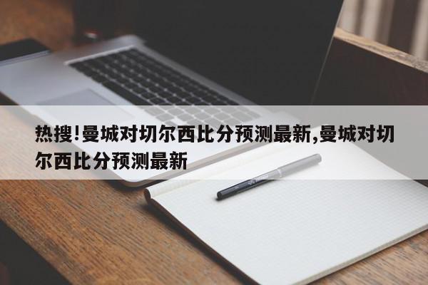 热搜!曼城对切尔西比分预测最新,曼城对切尔西比分预测最新