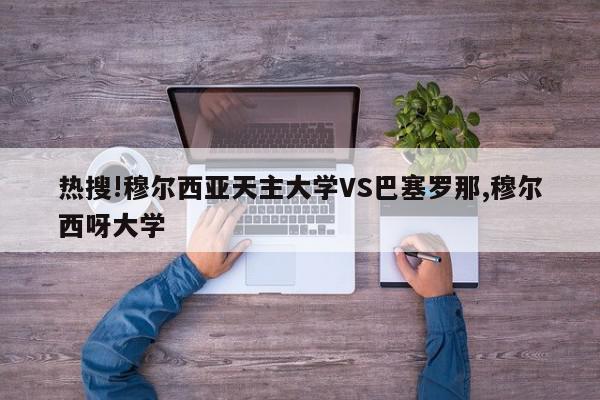 热搜!穆尔西亚天主大学VS巴塞罗那,穆尔西呀大学