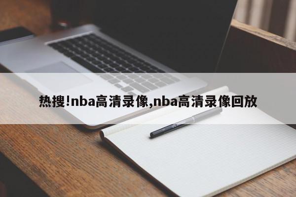 热搜!nba高清录像,nba高清录像回放