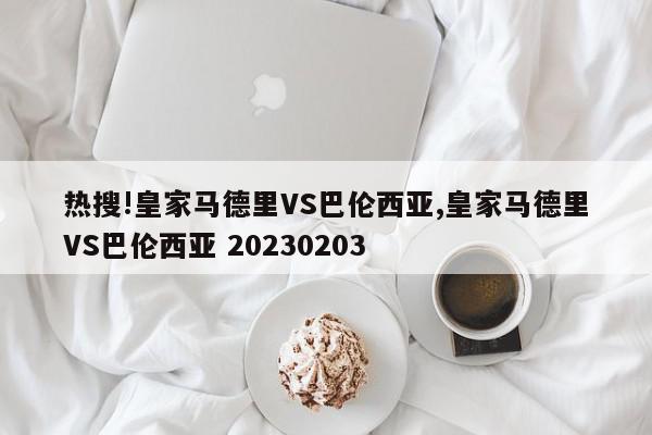 热搜!皇家马德里VS巴伦西亚,皇家马德里VS巴伦西亚 20230203